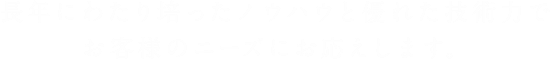 長年にわたり培ったノウハウと優れた技術力でお客様のニーズにお応えします。